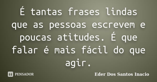 É tantas frases lindas que as pessoas escrevem e poucas atitudes. É que falar é mais fácil do que agir.... Frase de Eder Dos Santos Inacio.