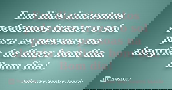 Em dias cinzentos podemos trazer o sol para as pessoas na alegria de dizer bom dia. Bom dia!... Frase de Eder Dos Santos Inacio.