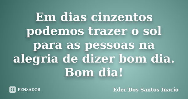 Em dias cinzentos podemos trazer o sol para as pessoas na alegria de dizer bom dia. Bom dia!... Frase de Eder Dos Santos Inacio.