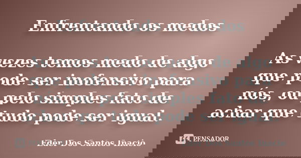 Enfrentando os medos As vezes temos medo de algo que pode ser inofensivo para nós, ou pelo simples fato de achar que tudo pode ser igual.... Frase de Eder Dos Santos Inacio.