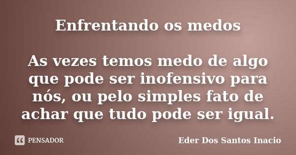 Enfrentando os medos As vezes temos medo de algo que pode ser inofensivo para nós, ou pelo simples fato de achar que tudo pode ser igual.... Frase de Eder Dos Santos Inacio.