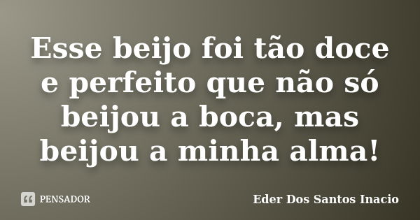 Esse beijo foi tão doce e perfeito que não só beijou a boca, mas beijou a minha alma!... Frase de Eder Dos Santos Inacio.