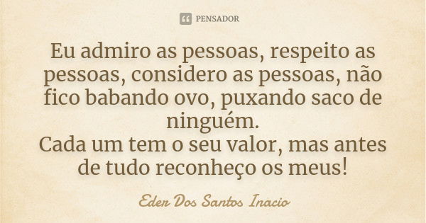 Eu admiro as pessoas, respeito as pessoas, considero as pessoas, não fico babando ovo, puxando saco de ninguém. Cada um tem o seu valor, mas antes de tudo recon... Frase de Eder Dos Santos Inacio.