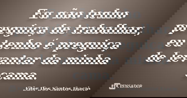 Eu não tenho preguiça de trabalhar, eu tenho é preguiça de levantar da minha cama.... Frase de Eder Dos Santos Inacio.