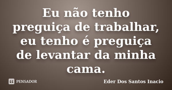 Eu não tenho preguiça de trabalhar, eu tenho é preguiça de levantar da minha cama.... Frase de Eder Dos Santos Inacio.