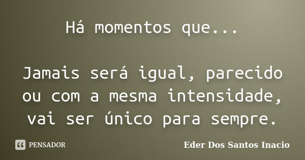 Há momentos que... Jamais será igual, parecido ou com a mesma intensidade, vai ser único para sempre.... Frase de Eder Dos Santos Inacio.