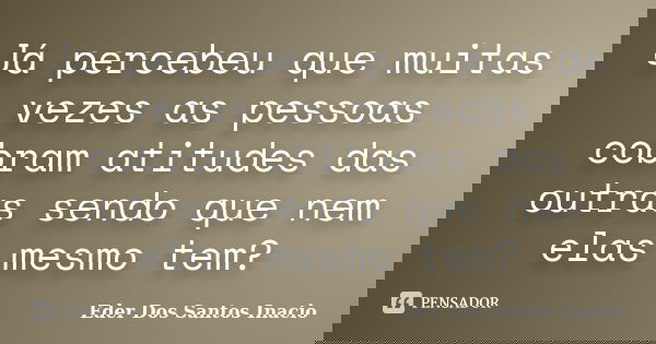 Já percebeu que muitas vezes as pessoas cobram atitudes das outras sendo que nem elas mesmo tem?... Frase de Eder Dos Santos Inacio.