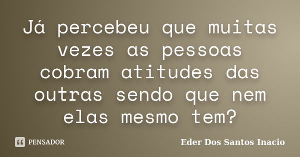 Já percebeu que muitas vezes as pessoas cobram atitudes das outras sendo que nem elas mesmo tem?... Frase de Eder Dos Santos Inacio.