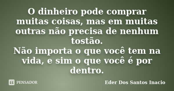 O dinheiro pode comprar muitas coisas, mas em muitas outras não precisa de nenhum tostão. Não importa o que você tem na vida, e sim o que você é por dentro.... Frase de Eder Dos Santos Inacio.