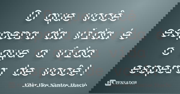 O que você espera da vida é o que a vida espera de você!... Frase de Eder Dos Santos Inacio.