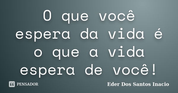 O que você espera da vida é o que a vida espera de você!... Frase de Eder Dos Santos Inacio.