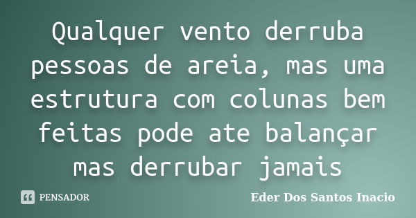 Qualquer vento derruba pessoas de areia, mas uma estrutura com colunas bem feitas pode ate balançar mas derrubar jamais... Frase de Eder Dos Santos Inacio.