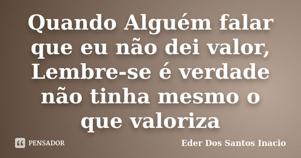 Quando Alguém falar que eu não dei valor, Lembre-se é verdade não tinha mesmo o que valoriza... Frase de Eder Dos Santos Inacio.