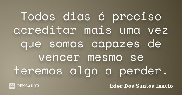 Todos dias é preciso acreditar mais uma vez que somos capazes de vencer mesmo se teremos algo a perder.... Frase de Eder dos Santos Inacio.