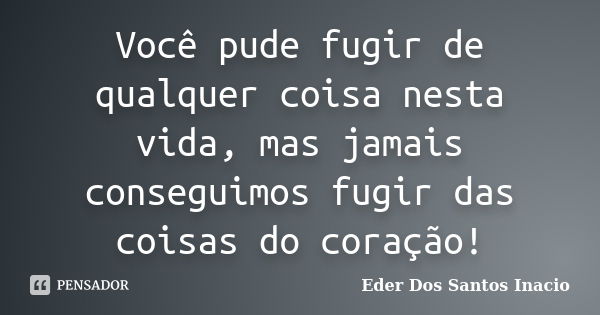 Você pude fugir de qualquer coisa nesta vida, mas jamais conseguimos fugir das coisas do coração!... Frase de Eder Dos Santos Inacio.