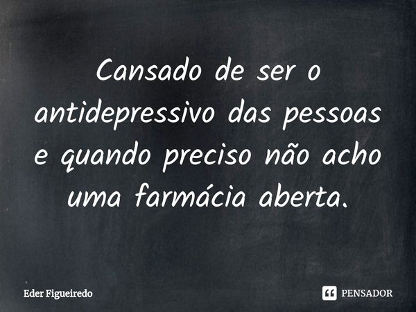 ⁠Cansado de ser o antidepressivo das pessoas e quando preciso não acho uma farmácia aberta.... Frase de EDER FIGUEIREDO.