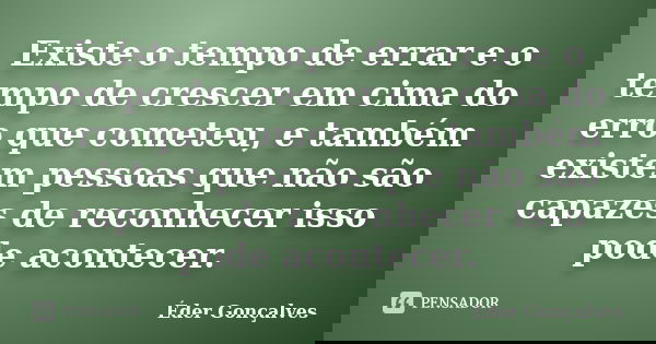 Existe o tempo de errar e o tempo de crescer em cima do erro que cometeu, e também existem pessoas que não são capazes de reconhecer isso pode acontecer.... Frase de Éder Gonçalves.