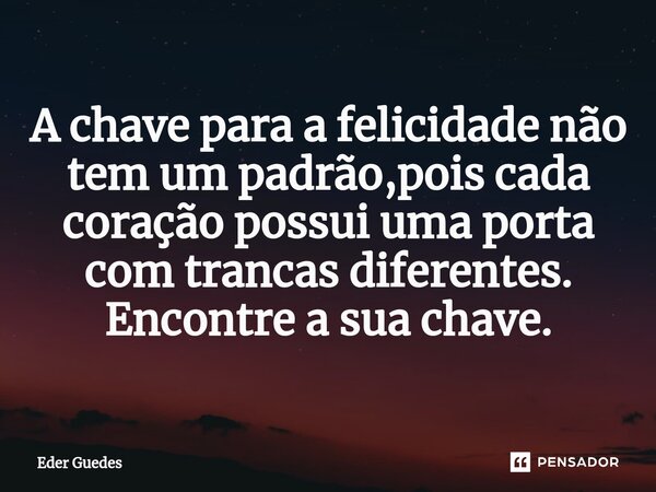 ⁠A chave para a felicidade não tem um padrão,pois cada coração possui uma porta com trancas diferentes. Encontre a sua chave.... Frase de Eder Guedes.