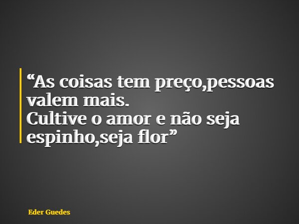 “As coisas tem preço,pessoas valem mais. Cultive o amor e não seja espinho,seja flor”... Frase de Eder Guedes.