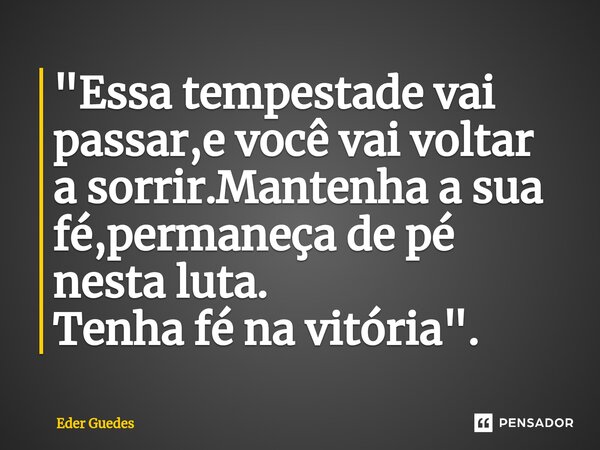 ⁠"Essa tempestade vai passar,e você vai voltar a sorrir.Mantenha a sua fé,permaneça de pé nesta luta. Tenha fé na vitória".... Frase de Eder Guedes.