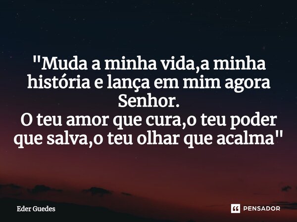 ⁠"Muda a minha vida,a minha história e lança em mim agora Senhor. O teu amor que cura,o teu poder que salva,o teu olhar que acalma"... Frase de Eder Guedes.