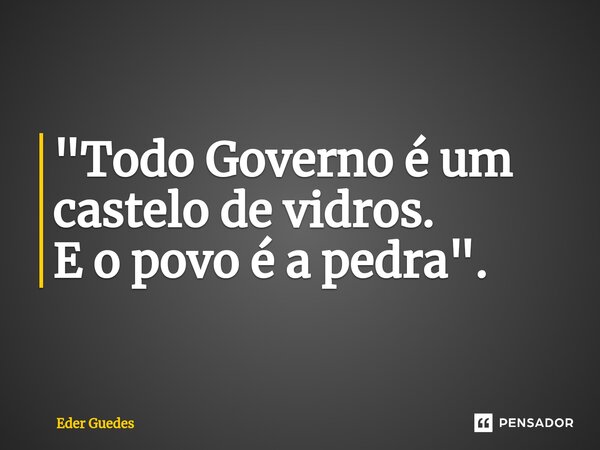 ⁠"Todo Governo é um castelo de vidros. E o povo é a pedra".... Frase de Eder Guedes.