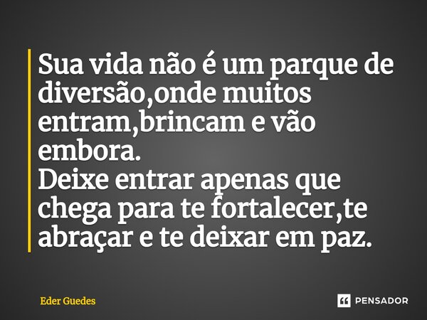 ⁠Sua vida não é um parque de diversão,onde muitos entram,brincam e vão embora. Deixe entrar apenas que chega para te fortalecer,te abraçar e te deixar em paz.... Frase de Eder Guedes.