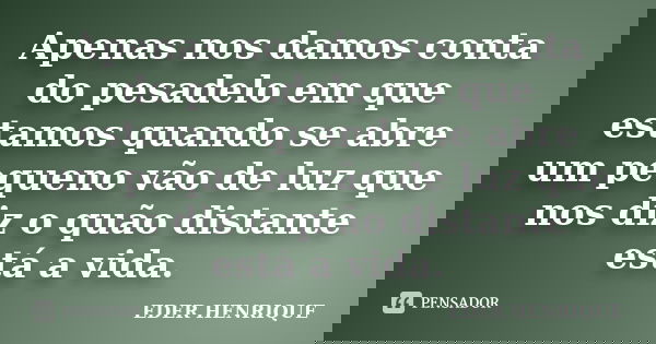 Apenas nos damos conta do pesadelo em que estamos quando se abre um pequeno vão de luz que nos diz o quão distante está a vida.... Frase de Éder Henrique.