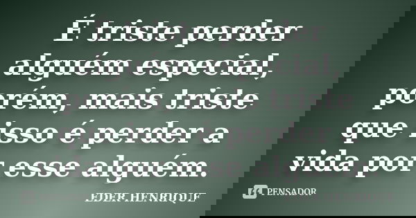 É triste perder alguém especial, porém, mais triste que isso é perder a vida por esse alguém.... Frase de Éder Henrique.