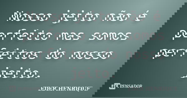 Nosso jeito não é perfeito mas somos perfeitos do nosso jeito.... Frase de Éder Henrique.
