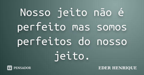 Nosso jeito não é perfeito mas somos perfeitos do nosso jeito.... Frase de Éder Henrique.