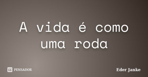 A vida é como uma roda... Frase de Eder Janke.