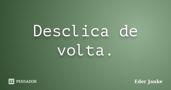 Desclica de volta.... Frase de Eder Janke.