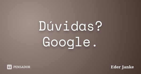 Dúvidas? Google.... Frase de Eder Janke.