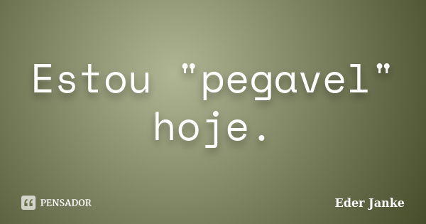 Estou "pegavel" hoje.... Frase de Eder Janke.