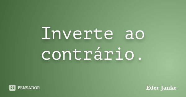 Inverte ao contrário.... Frase de Eder Janke.