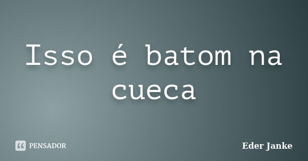 Isso é batom na cueca... Frase de Eder Janke.