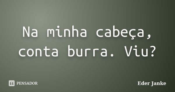 Na minha cabeça, conta burra. Viu?... Frase de Eder Janke.