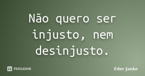 Não quero ser injusto, nem desinjusto.... Frase de Eder Janke.