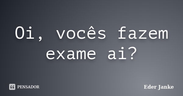 Oi, vocês fazem exame ai?... Frase de Eder Janke.