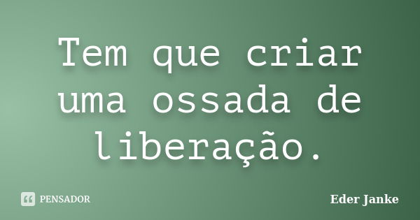 Tem que criar uma ossada de liberação.... Frase de Eder Janke.