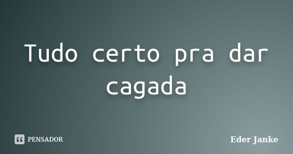 Tudo certo pra dar cagada... Frase de Eder Janke.