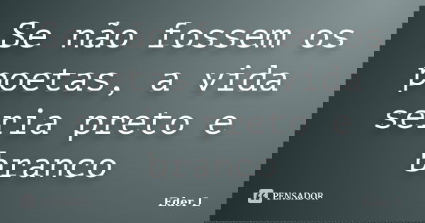 Se não fossem os poetas, a vida seria preto e branco... Frase de Eder L.