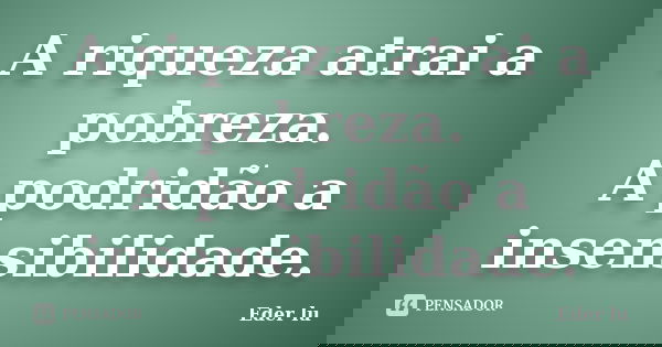 A riqueza atrai a pobreza. A podridão a insensibilidade.... Frase de Eder lu.