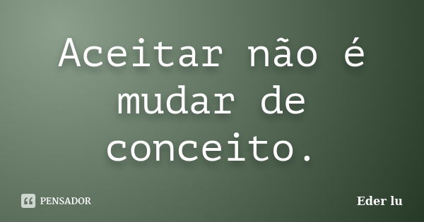 Aceitar não é mudar de conceito.... Frase de Eder lu.