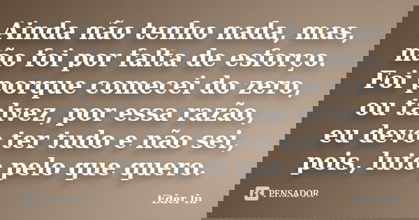 Ainda não tenho nada, mas, não foi por falta de esforço. Foi porque comecei do zero, ou talvez, por essa razão, eu devo ter tudo e não sei, pois, luto pelo que ... Frase de Eder lu.