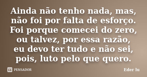 Ainda não tenho nada, mas, não foi por falta de esforço. Foi porque comecei do zero, ou talvez, por essa razão, eu devo ter tudo e não sei, pois, luto pelo que ... Frase de Eder lu.