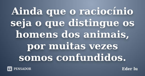 Ainda que o raciocínio seja o que distingue os homens dos animais, por muitas vezes somos confundidos.... Frase de Eder lu.