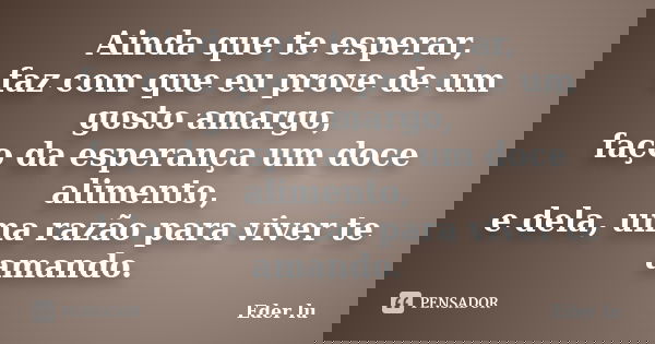 Ainda que te esperar, faz com que eu prove de um gosto amargo, faço da esperança um doce alimento, e dela, uma razão para viver te amando.... Frase de Eder lu.