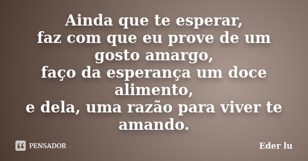 Ainda que te esperar, faz com que eu prove de um gosto amargo, faço da esperança um doce alimento, e dela, uma razão para viver te amando.... Frase de Eder lu.